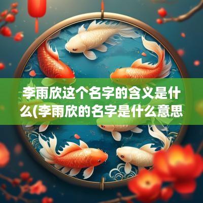 李雨欣这个名字的含义是什么(李雨欣的名字是什么意思)