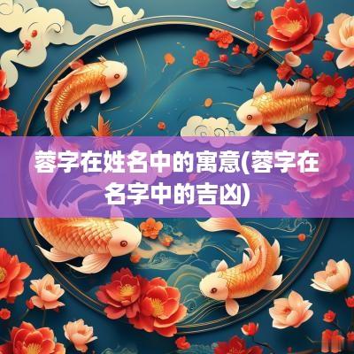 蓉字在姓名中的寓意(蓉字在名字中的吉凶)