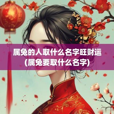 属兔的人取什么名字旺财运(属兔要取什么名字)