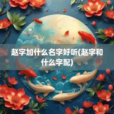 赵字加什么名字好听(赵字和什么字配)