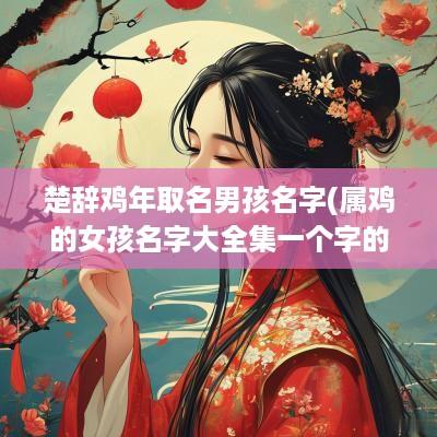 楚辞鸡年取名男孩名字(属鸡的女孩名字大全集一个字的)
