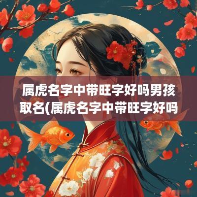属虎名字中带旺字好吗男孩取名(属虎名字中带旺字好吗男孩)