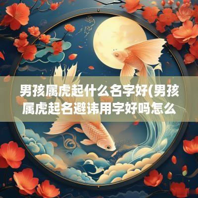 男孩属虎起什么名字好(男孩属虎起名避讳用字好吗怎么取)