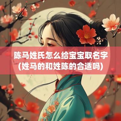 陈马姓氏怎么给宝宝取名字(姓马的和姓陈的合适吗)