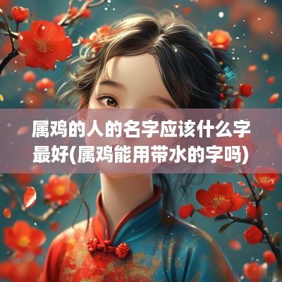 属鸡的人的名字应该什么字最好(属鸡能用带水的字吗)