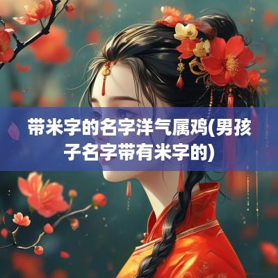 带米字的名字洋气属鸡(男孩子名字带有米字的)