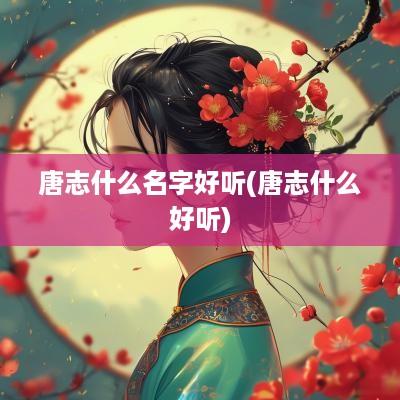唐志什么名字好听(唐志什么好听)
