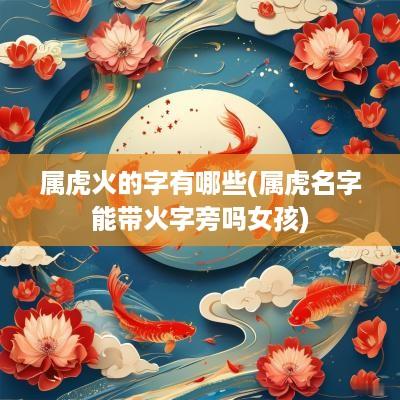 属虎火的字有哪些(属虎名字能带火字旁吗女孩)
