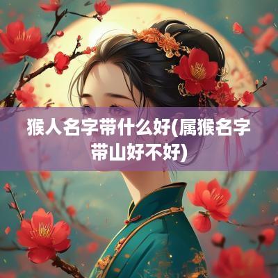 猴人名字带什么好(属猴名字带山好不好)