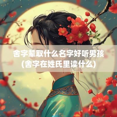 舍字辈取什么名字好听男孩(舍字在姓氏里读什么)