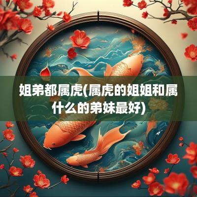 姐弟都属虎(属虎的姐姐和属什么的弟妹最好)