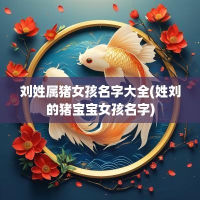 刘姓属猪女孩名字大全(姓刘的猪宝宝女孩名字)