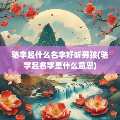 骆字起什么名字好听男孩(骆字起名字是什么意思)