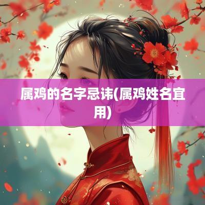 属鸡的名字忌讳(属鸡姓名宜用)