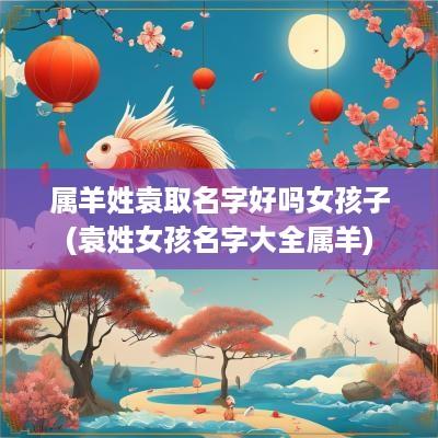 属羊姓袁取名字好吗女孩子(袁姓女孩名字大全属羊)