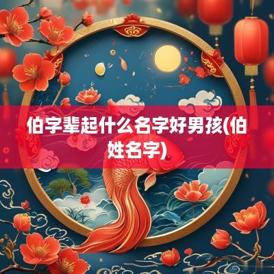 伯字辈起什么名字好男孩(伯姓名字)