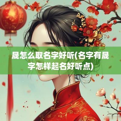 晟怎么取名字好听(名字有晟字怎样起名好听点)