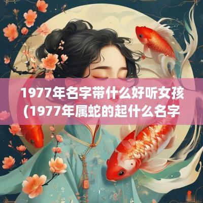 1977年名字带什么好听女孩(1977年属蛇的起什么名字好)
