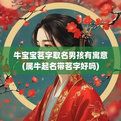 牛宝宝茗字取名男孩有寓意(属牛起名带茗字好吗)