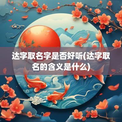 达字取名字是否好听(达字取名的含义是什么)
