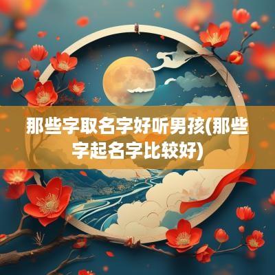 那些字取名字好听男孩(那些字起名字比较好)