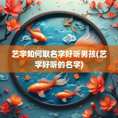 艺字如何取名字好听男孩(艺字好听的名字)