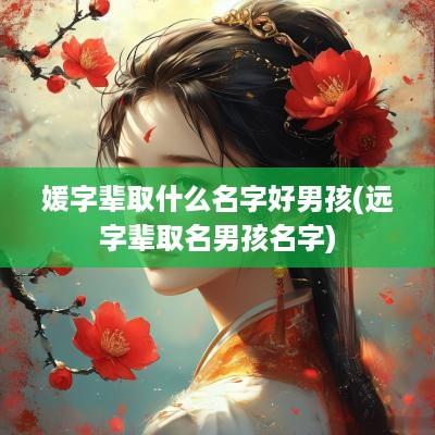 媛字辈取什么名字好男孩(远字辈取名男孩名字)