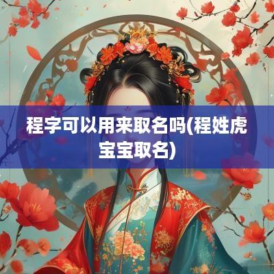 程字可以用来取名吗(程姓虎宝宝取名)