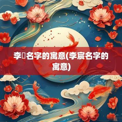 李喆名字的寓意(李宸名字的寓意)