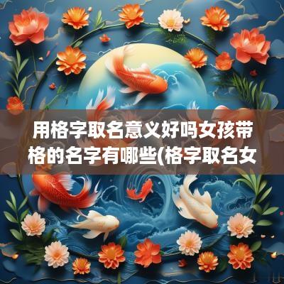 用格字取名意义好吗女孩带格的名字有哪些(格字取名女孩寓意好的名字)