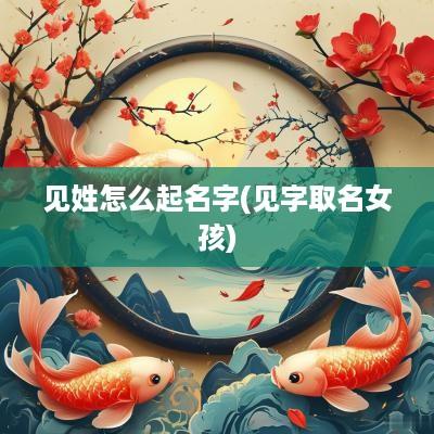 见姓怎么起名字(见字取名女孩)