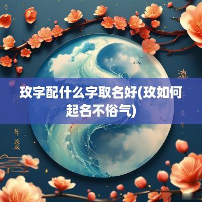 玫字配什么字取名好(玫如何起名不俗气)