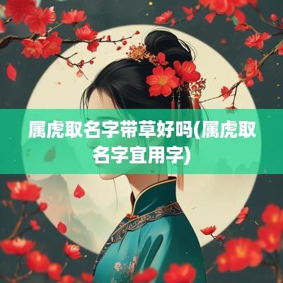 属虎取名字带草好吗(属虎取名字宜用字)