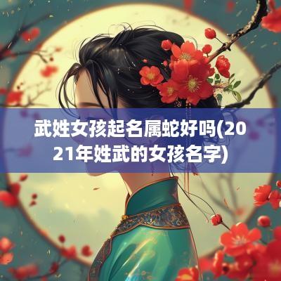 武姓女孩起名属蛇好吗(2025年姓武的女孩名字)
