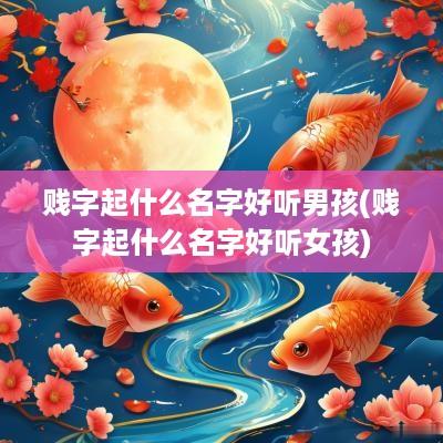 贱字起什么名字好听男孩(贱字起什么名字好听女孩)