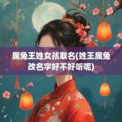 属兔王姓女孩取名(姓王属兔改名字好不好听呢)