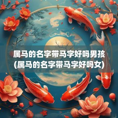 属马的名字带马字好吗男孩(属马的名字带马字好吗女)