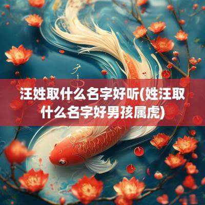 汪姓取什么名字好听(姓汪取什么名字好男孩属虎)