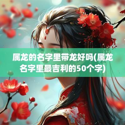 属龙的名字里带龙好吗(属龙名字里最吉利的50个字)