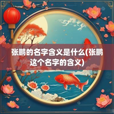 张鹏的名字含义是什么(张鹏这个名字的含义)