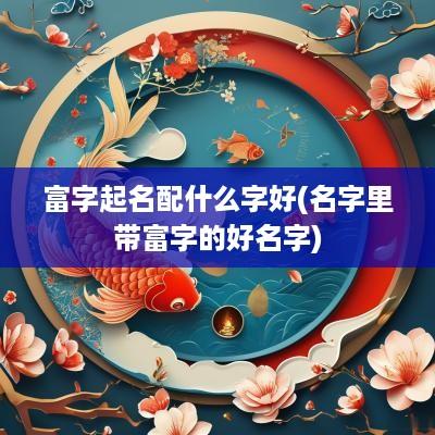 富字起名配什么字好(名字里带富字的好名字)