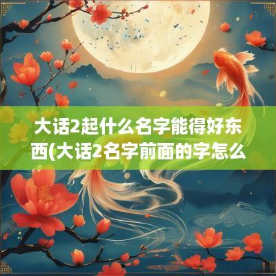大话2起什么名字能得好东西(大话2名字前面的字怎么弄的)