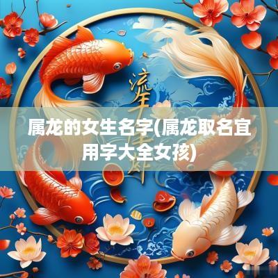 属龙的女生名字(属龙取名宜用字大全女孩) 属龙的女生名字(属龙取名宜用字大全女孩)