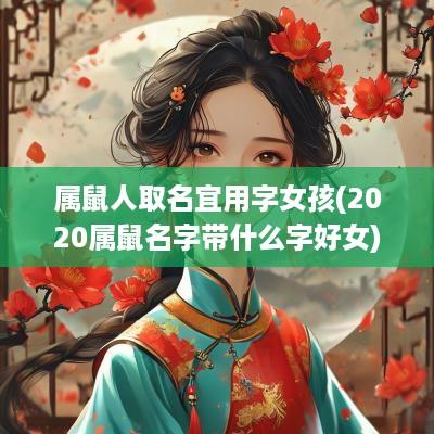属鼠人取名宜用字女孩(2025属鼠名字带什么字好女)