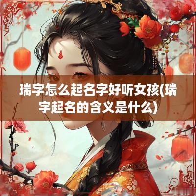 瑞字怎么起名字好听女孩(瑞字起名的含义是什么)