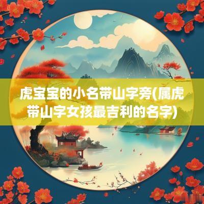 虎宝宝的小名带山字旁(属虎带山字女孩最吉利的名字)