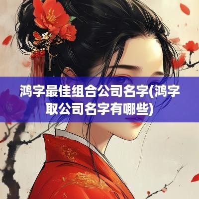 鸿字最佳组合公司名字(鸿字取公司名字有哪些)