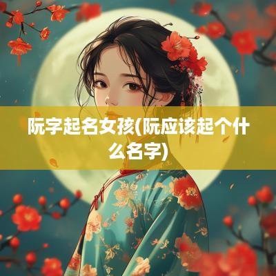 阮字起名女孩(阮应该起个什么名字)