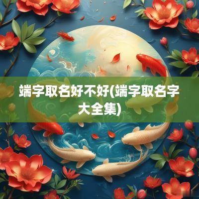 端字取名好不好(端字取名字大全集)