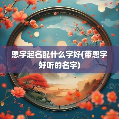 恩字起名配什么字好(带恩字好听的名字)